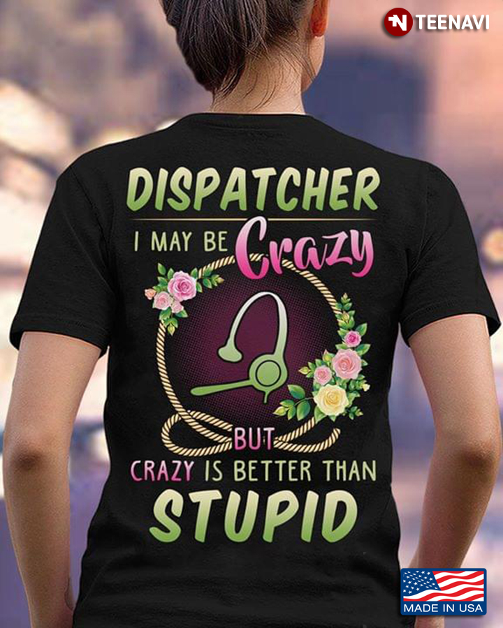 Dispatcher I May Be Crazy But Crazy Is Better Than Stupid