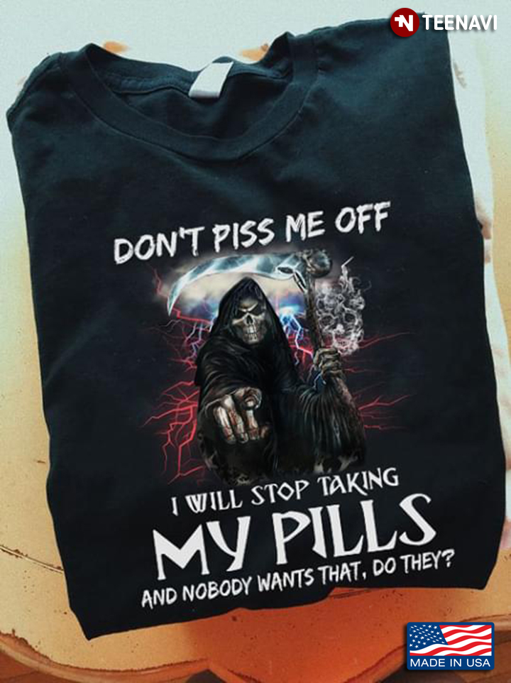 Death Don't Piss Me Off I Will Stop Taking My Pills And Nobody Wants That Do They