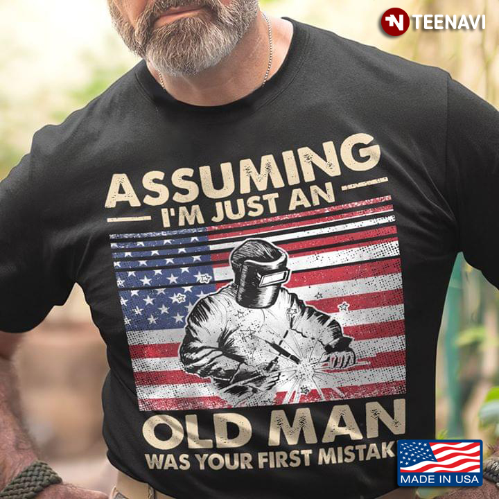 Assuming I’m Just An Old Man Was Your First Mistake Welder American Flag
