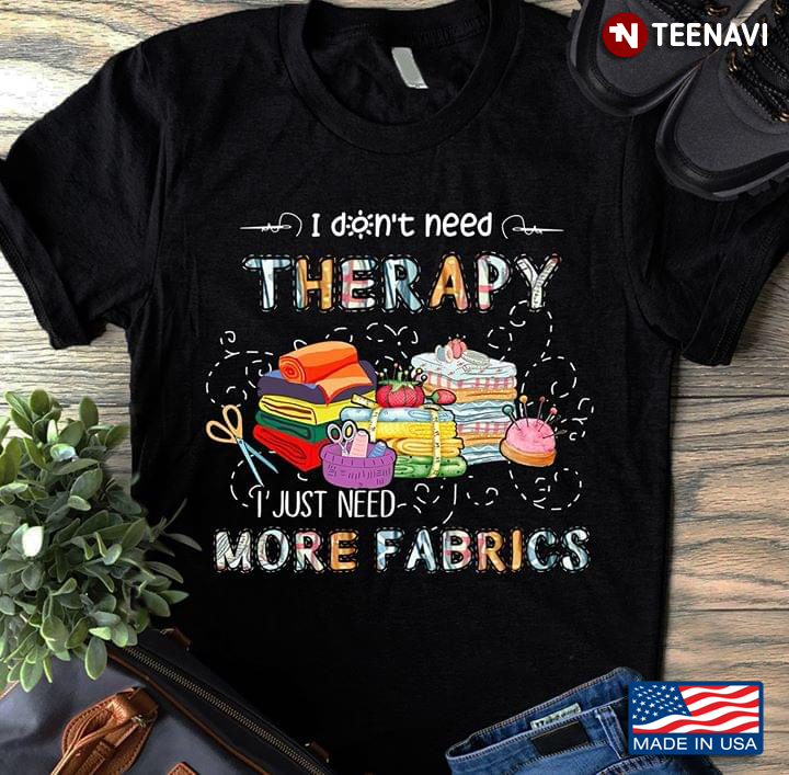 I Don't Need Therapy I Just Need More Fabrics