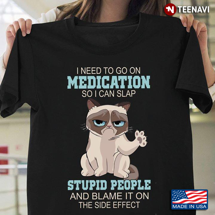 Funny Cat I Need To Go On Medication So I Can Slap Stupid People And Blame It On The Side Effect