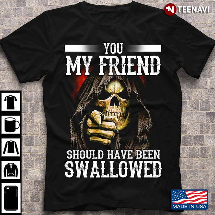 You My Friend Should Have Been Swallowed Death