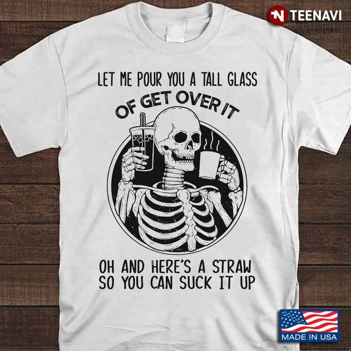 Drinking Skeleton Let Me Pour You A Tall Glass Of Get Over It Oh And Here’s A Straw So You