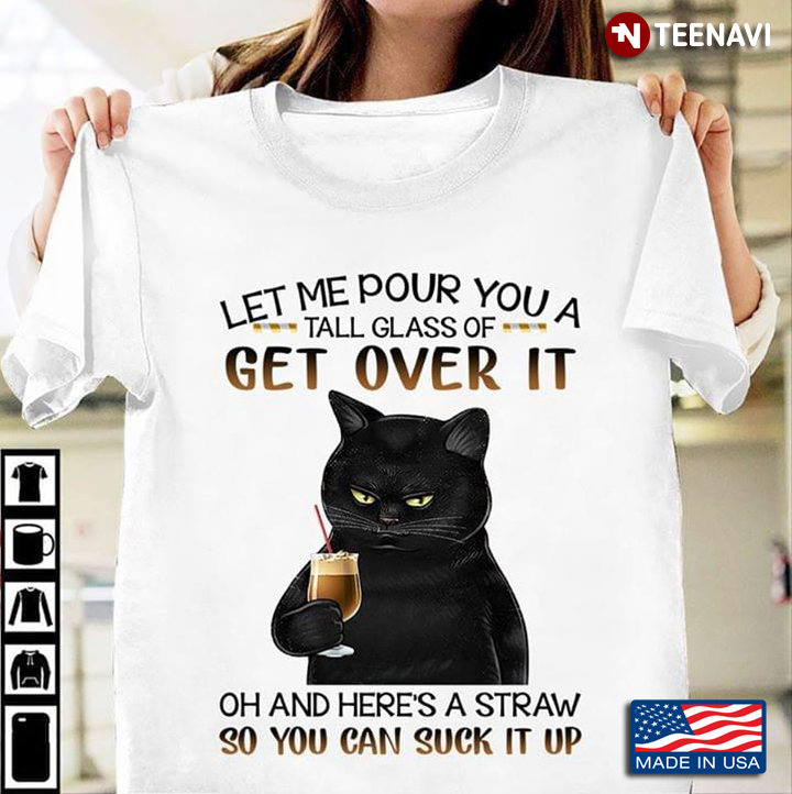 Black Cat Let Me Pour You A Tall Glass Of Get Over It Oh And Here's A Straw So You Can Suck It Up