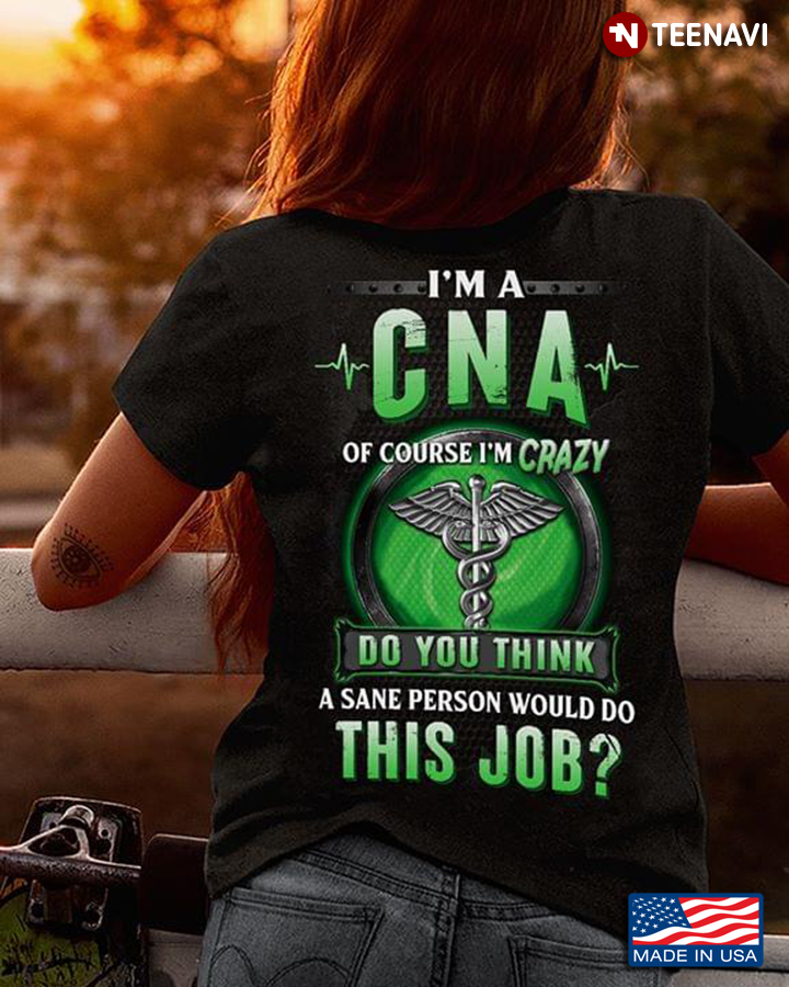I'm A CNA Of Course I'm Crazy Do You Think A Sane Person Would Do This Job