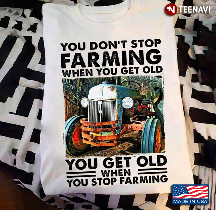 You Don't Stop Farming When You Get Old You Get Old When You Stop Farming