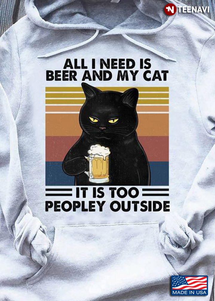 All I Need Is Beer And My Cat It Is Too Peopley Outside
