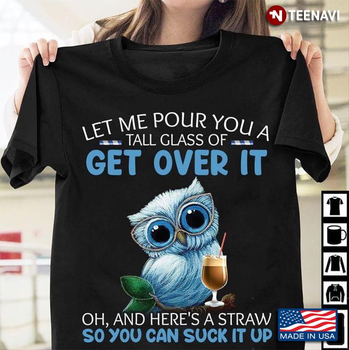 Owl Let Me Pour You A Tall Glass Of Get Over It Oh And Here's A Straw So You Can Suck It Up