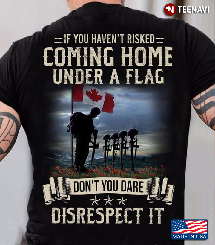 If You Haven't Risked Coming Home Under A Flag Don't You Dare Disrespect It Veteran New Version