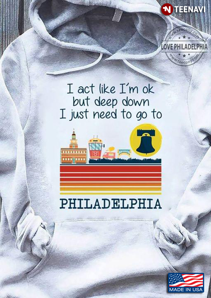 I Act Like I’m OK But Deep Down I Just Need To Go To Philadelphia