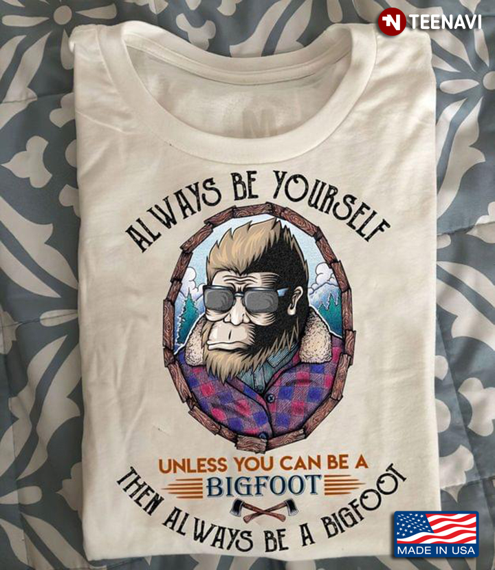 Always Be Yourself Unless You Can Be A Bigfoot Then Always Be A Bigfoot