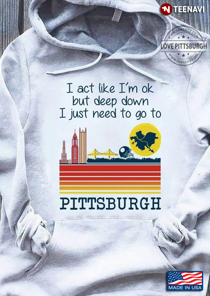 I Act Like I’m OK But Deep Down I Just Need To Go To Pittsburgh