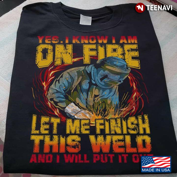 Welder Yes I Know I Am On Fire Let Me Finish This Weld And I Will Put It Out