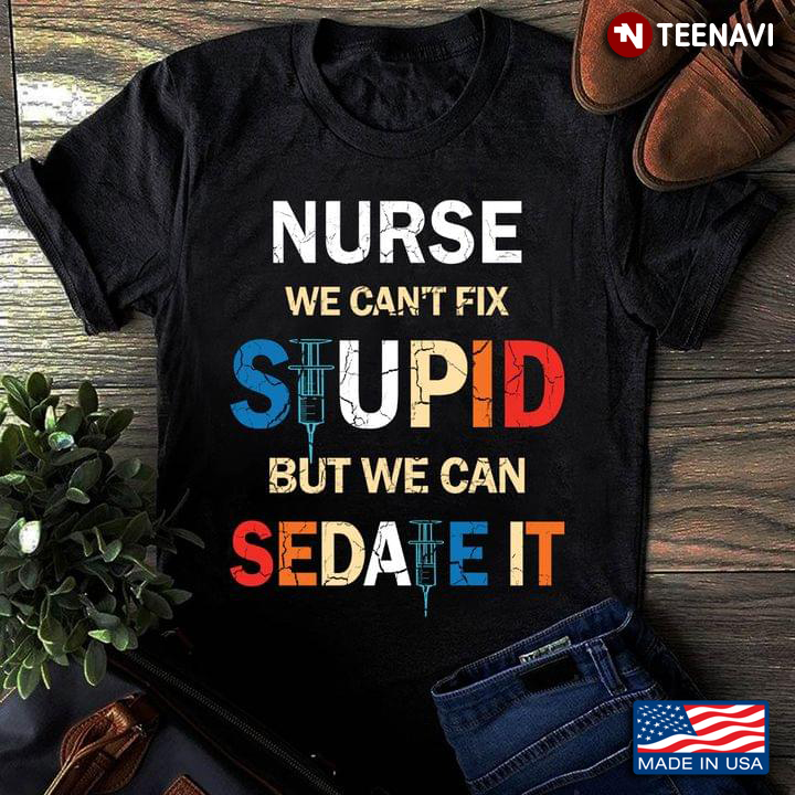 Nurse We Can't Fix Stupid But We Can Sedate It New Version