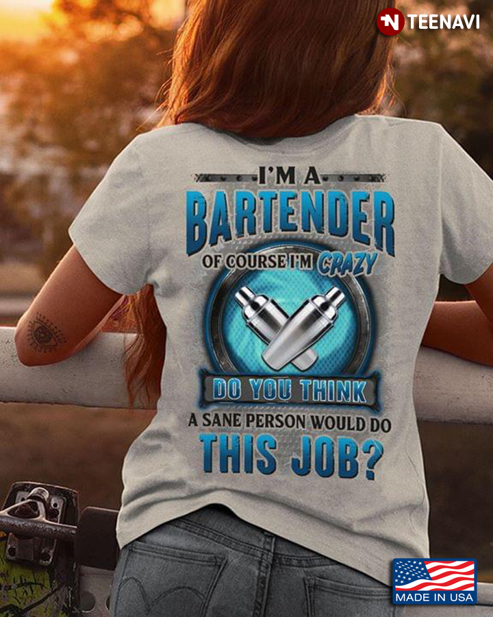I'Am A Bartender Of Course I'm Crazy Do You Think A Sane Person Would Do This Job