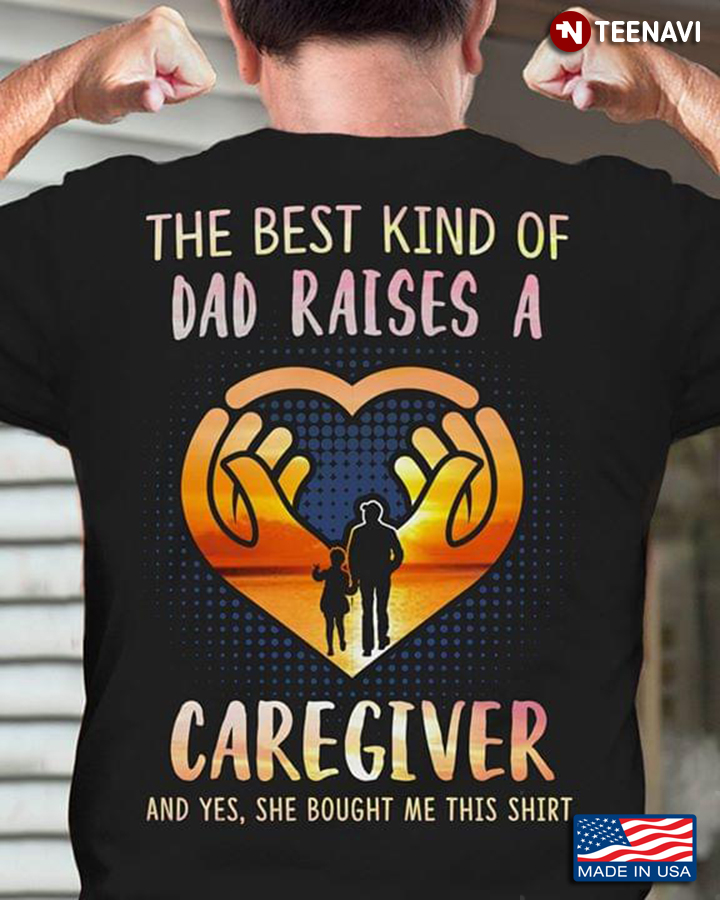 The Best Kind Of Dad Raises A Caregiver And Yes She Bought Me This Shirt