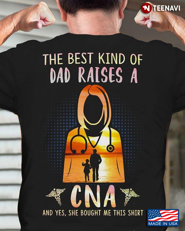 The Best Kind Of Dad Raises A CNA And Yes She Bought Me This Shirt