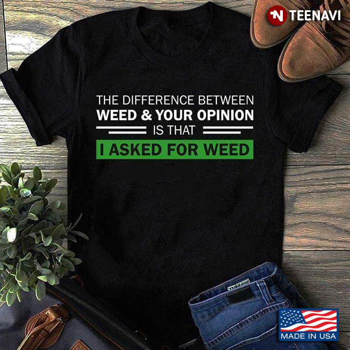 The Difference Between Weed And Your Opinion Is That I Asked For Weed