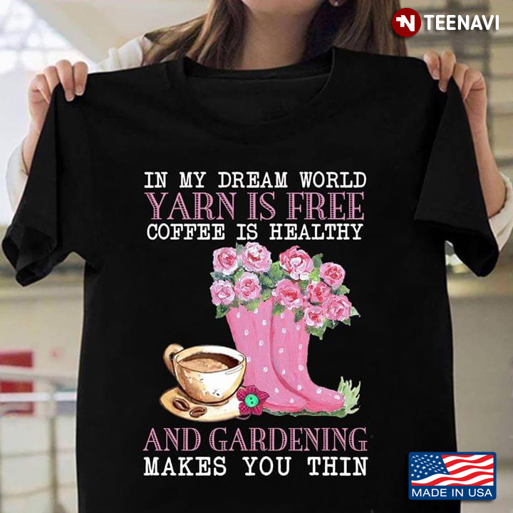 In My Dream World Yarn Is Free Coffee Is Healthy And Gardening Makes You Thin