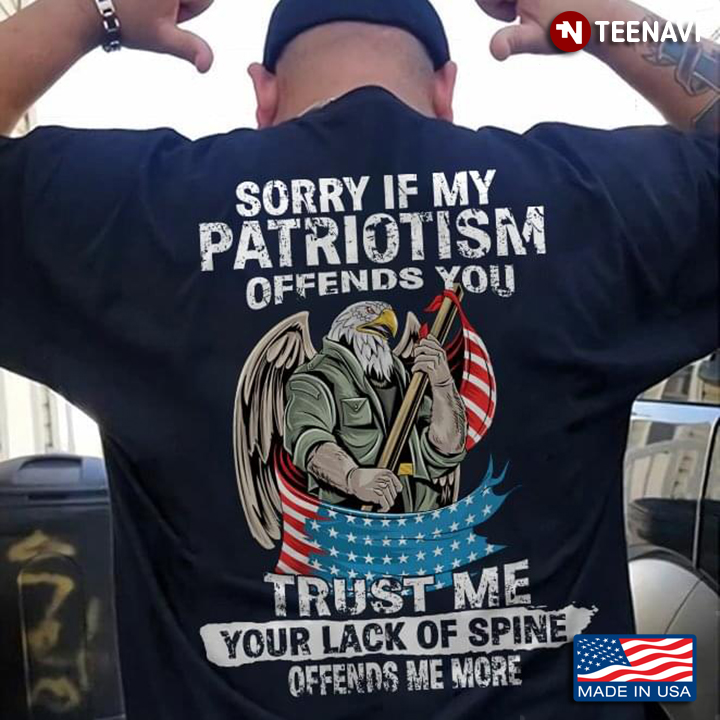 Eagle Soldiers Sorry If My Patriotism Offends You Trust Me Your Lack Of Spine Offends Me More