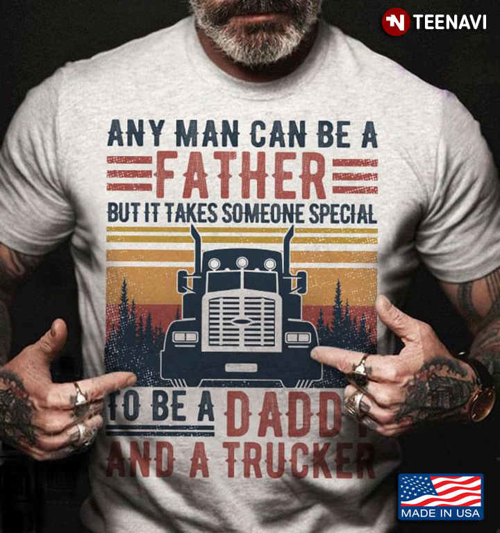 Any Man Can Be A Father But It Takes Someone Special To Be A Daddy And A Trucker