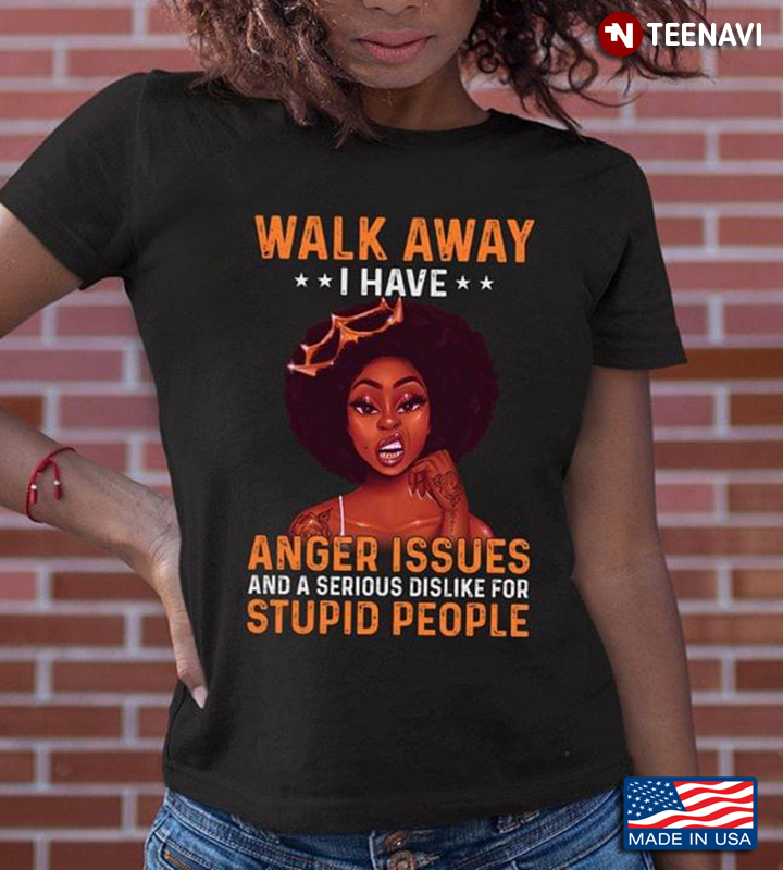 Black Girl Magic Walk Away I Have Anger Issues And A Serious Dislike For Stupid People