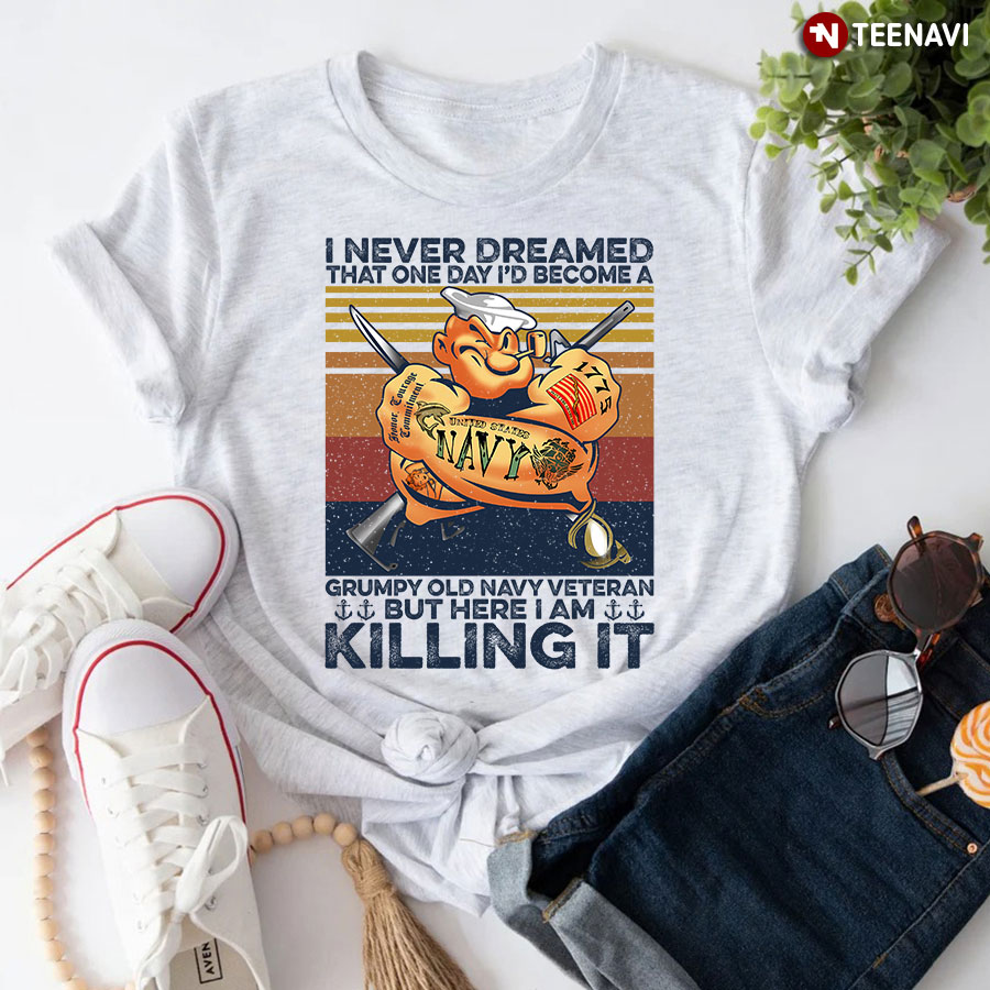 I Never Dreamed That One Day I'd Become A Grumpy Old Navy Veteran But Here I Am Killing It T-Shirt
