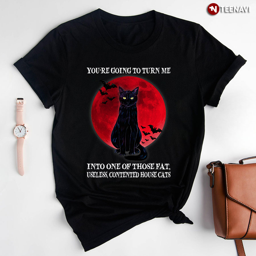 You're Going To Turn Me Into One Of Those Fat  Useless Contented House Cats T-Shirt