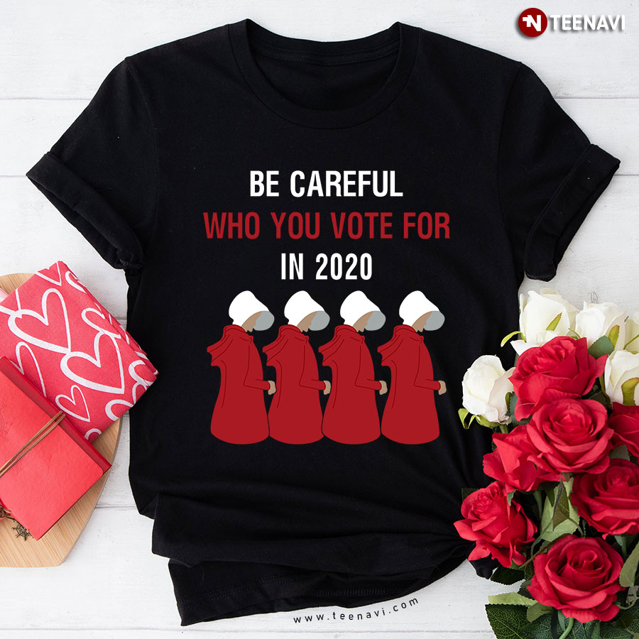 Handmaid's Tale Be Careful Who You Vote For In 2020 T-Shirt