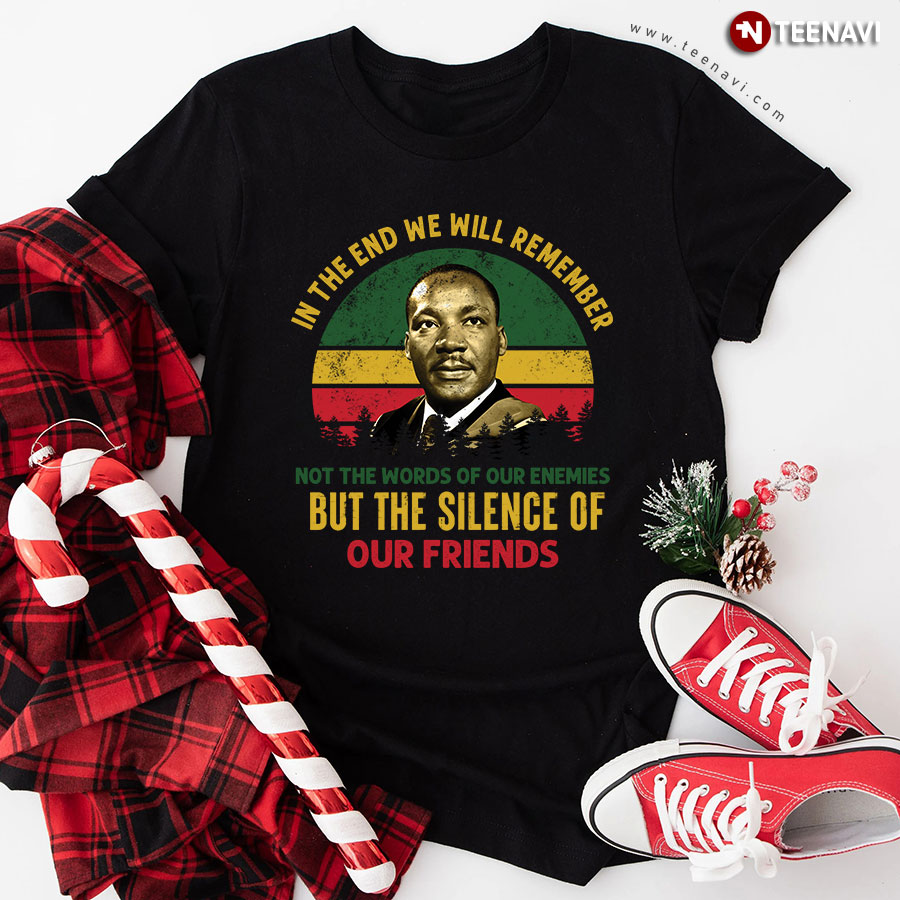 In The End We Will Remember Not The Words Of Our Enemies But The Silence Of Our Friends T-Shirt