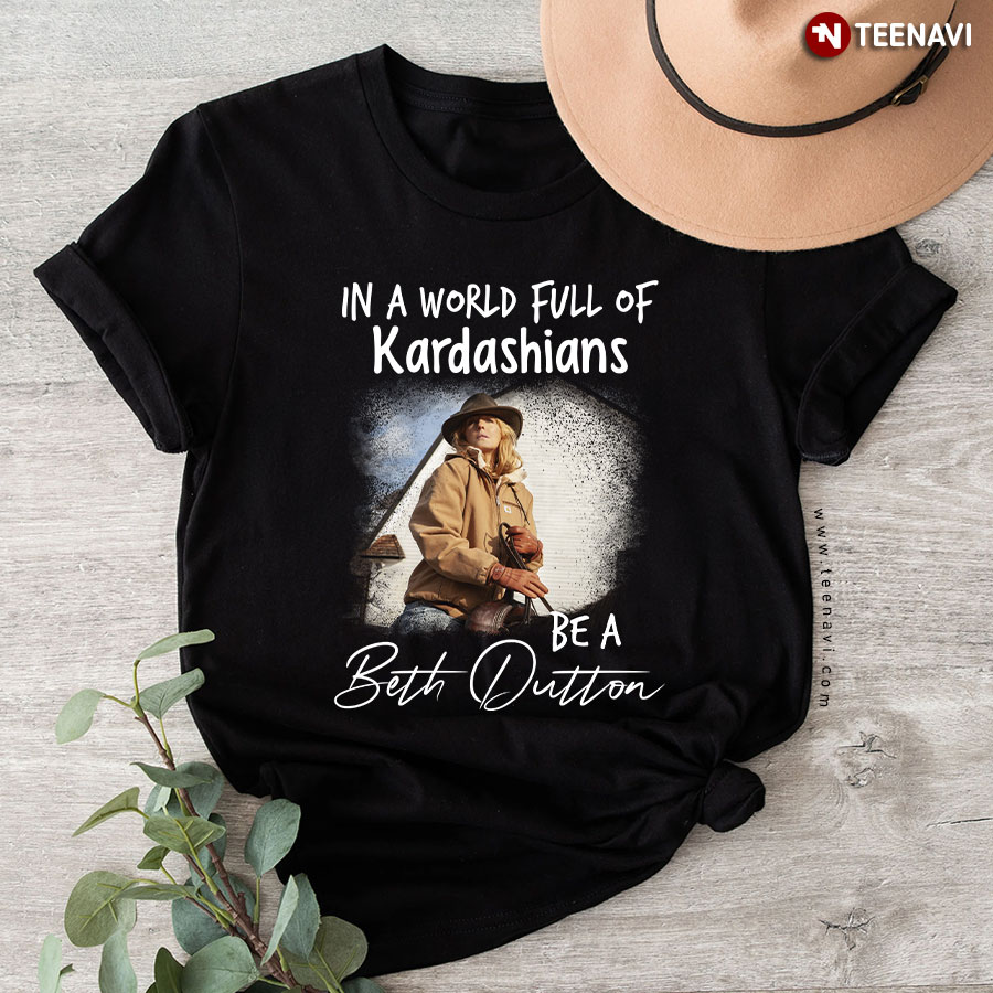 In A World Full Of Kardashians Be A Beth Dutton T-Shirt - Unisex Tee