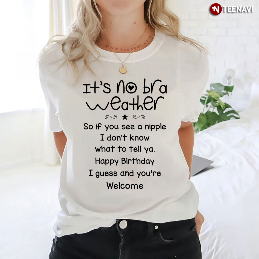 It's No Bra Weather So If You See A Nipple I Don't Know What To Tell Ya Happy Birthday I Guess T-Shirt