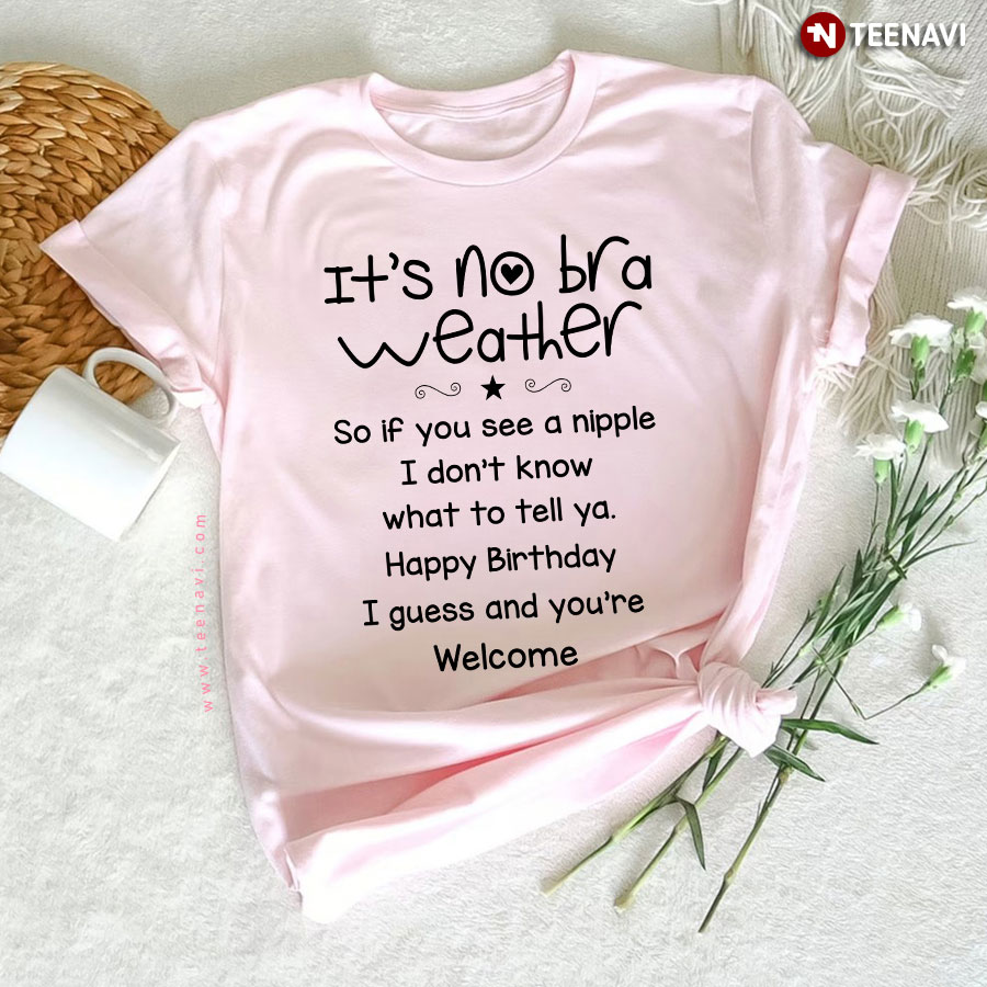 It's No Bra Weather So If You See A Nipple I Don't Know What To Tell Ya Happy Birthday I Guess T-Shirt