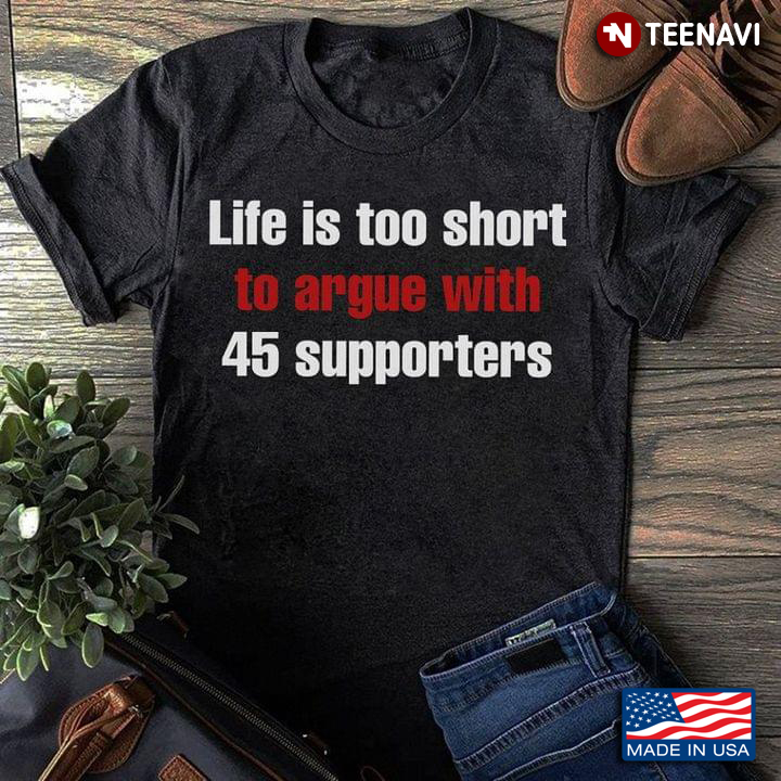 Life Is Too Short To Argue With 45 Supporters Trump