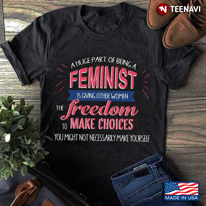 A Huge Part Of Being A Feminist Is Giving Other Woman The Freedom To Make Choices You Might Not Nec