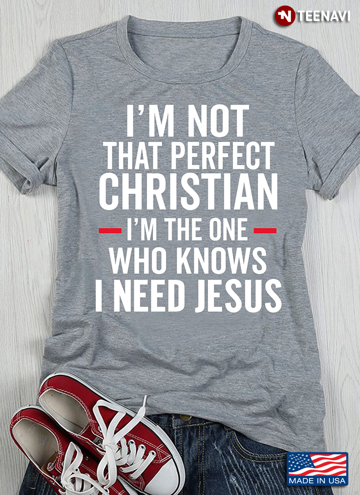 I'm Not That Perfect Christian I'm The One Who Knows I Need Jesus