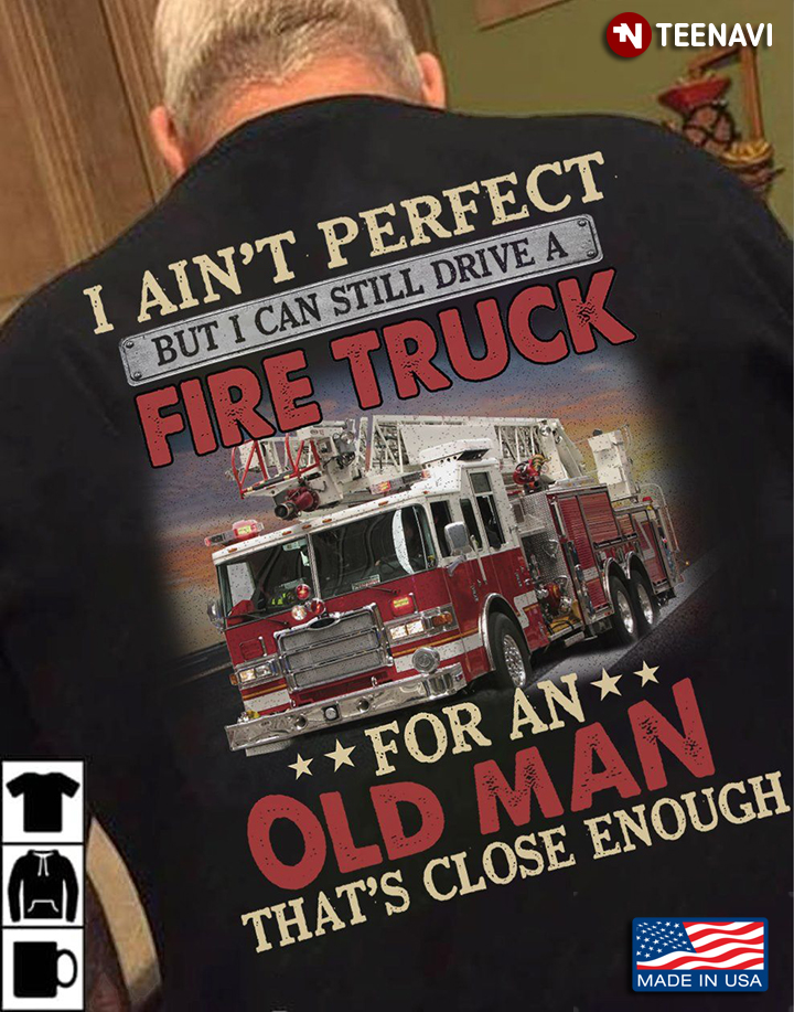 I Ain't Perfect But I Can Still Drive A Fire Truck For An Old Man That's Close Enough Firefighter