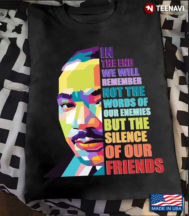 Martin Luther King In The End We Will Remember Not The World Of Our Enemies But The Silence