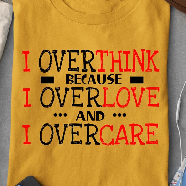 I Overthink Because I Overlove And I Overcare