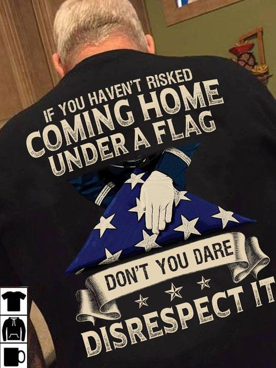 If You Haven't Risked Coming Home Under A Flag Don't You Dare Disrespect It Flag