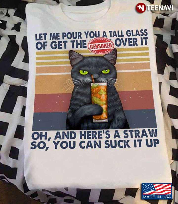 Cat Let Me Pour You A Tall Glass Of Get Over It Oh And Here's A Straw So You Can Suck It Up