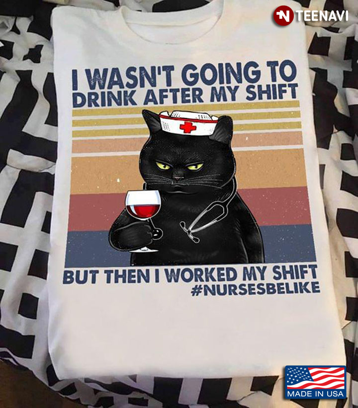 Cat Nurse I Wasn't Going To Drink After My Shift But Then I Worked My Shift #NurseBeLike