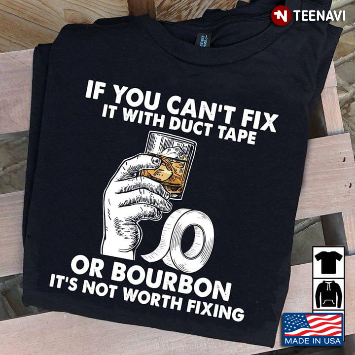 If You Can't Fix It With Duct Tape Or Bourbon It's Not Worth Fixing