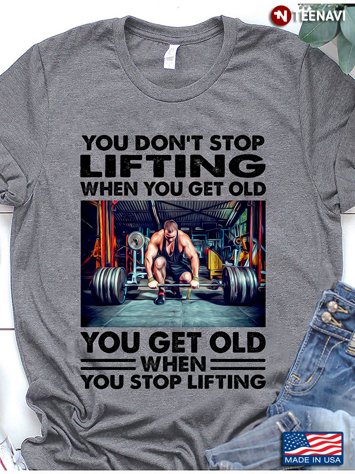 You Don't Stop Lifting When You Get Old You Get Old When You Stop Lifting