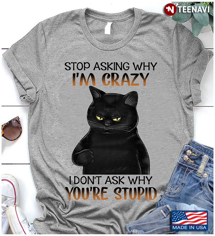 Stop Asking Why I'm Crazy I Don't Ask Why You're Stupid Cat
