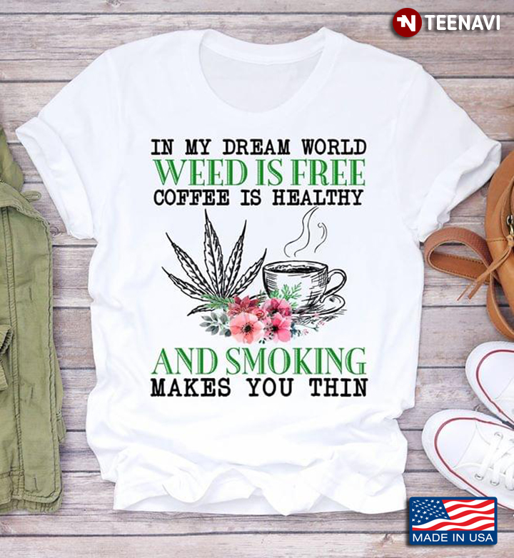 In My Dream World Weed Is Free Coffee Is Healthy And Smoking Makes You Thin