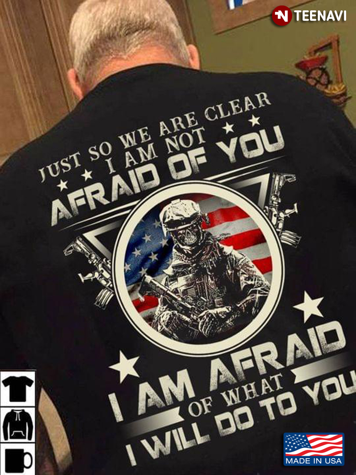 U.S Veteran Just So We Are Clear I Am Not Afraid Of You I Am Afraid Of What I Will Do To You