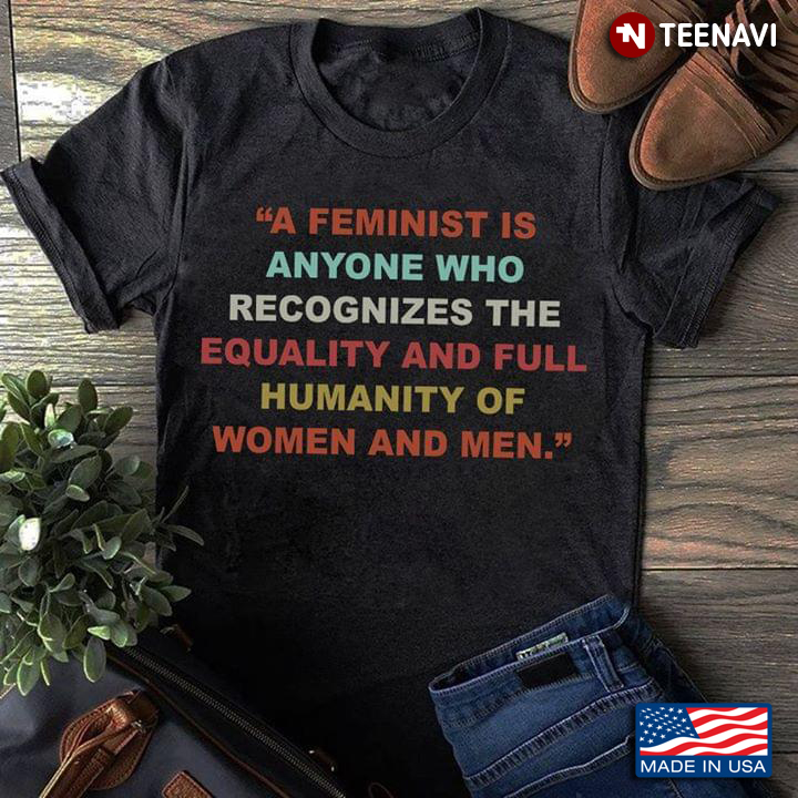 A Feminist Is Anyone Who Recognizes The Equality And Full Humanity Of Women And Men