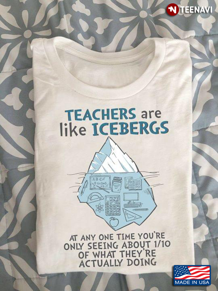 Teachers Are Like Icebergs At Any One Time You're Only Seeing About 1/10 Of What They're Actually