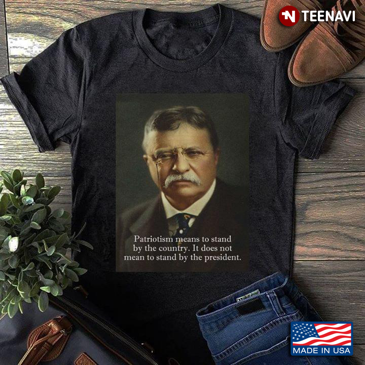 Teddy Roosevelt Patriotism Means To Stand By The Country It Does Not Mean To Stand By The President
